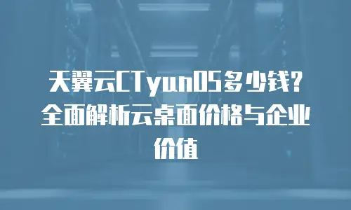 天翼云CTyunOS多少钱？全面解析云桌面价格与企业价值