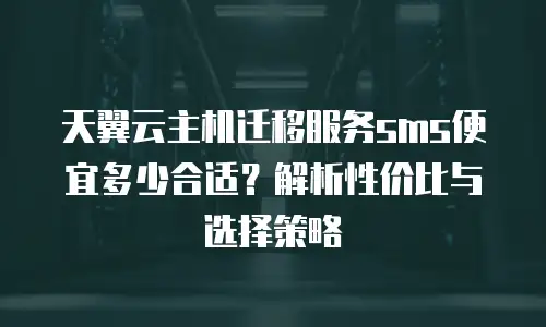 天翼云主机迁移服务sms便宜多少合适？解析性价比与选择策略