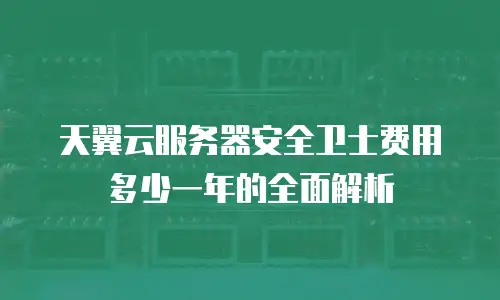 天翼云服务器安全卫士费用多少一年的全面解析