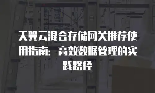 天翼云混合存储网关推荐使用指南：高效数据管理的实践路径