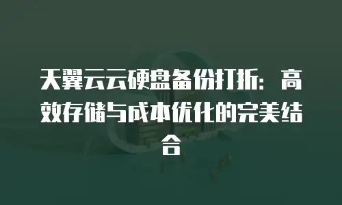 天翼云云硬盘备份打折：高效存储与成本优化的完美结合