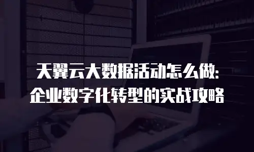 天翼云大数据活动怎么做：企业数字化转型的实战攻略