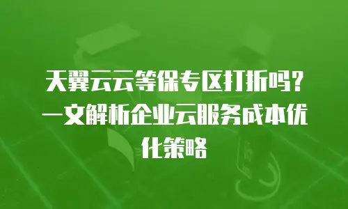 天翼云云等保专区打折吗？一文解析企业云服务成本优化策略