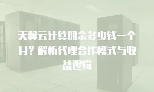 天翼云计算佣金多少钱一个月？解析代理合作模式与收益逻辑