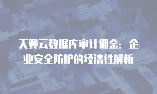 天翼云数据库审计佣金：企业安全防护的经济性解析