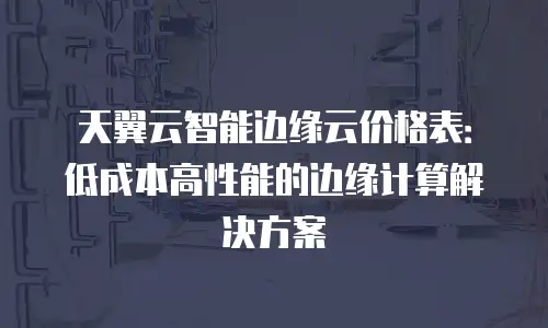 天翼云智能边缘云价格表：低成本高性能的边缘计算解决方案