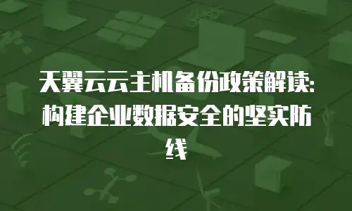 天翼云云主机备份政策解读：构建企业数据安全的坚实防线