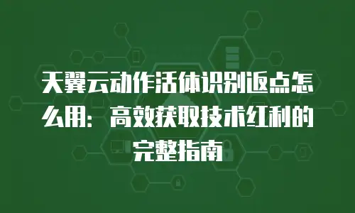 天翼云动作活体识别返点怎么用：高效获取技术红利的完整指南