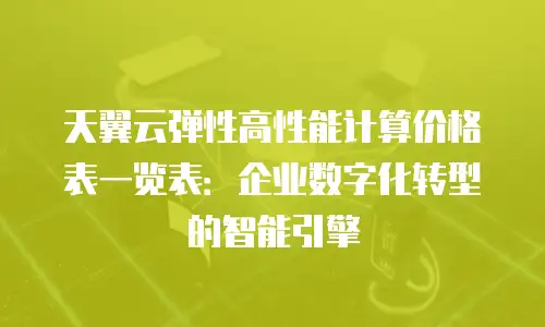 天翼云弹性高性能计算价格表一览表：企业数字化转型的智能引擎