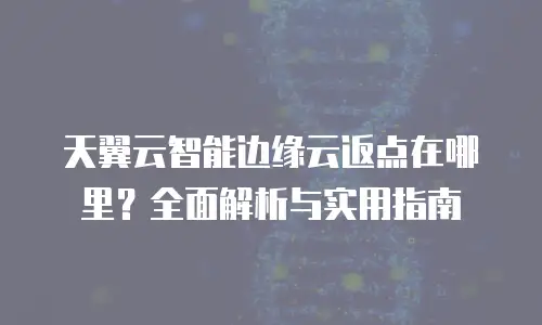 天翼云智能边缘云返点在哪里？全面解析与实用指南