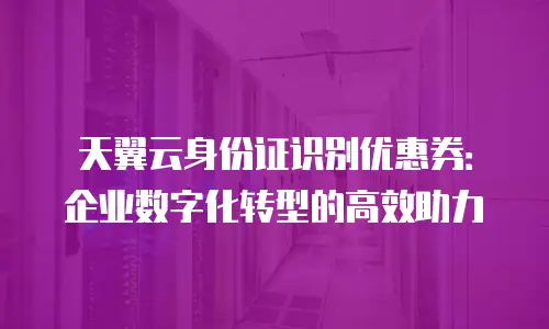 天翼云身份证识别优惠券：企业数字化转型的高效助力