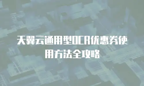 天翼云通用型OCR优惠券使用方法全攻略