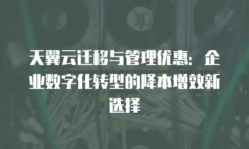 天翼云迁移与管理优惠：企业数字化转型的降本增效新选择