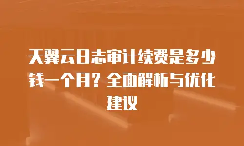 天翼云日志审计续费是多少钱一个月？全面解析与优化建议