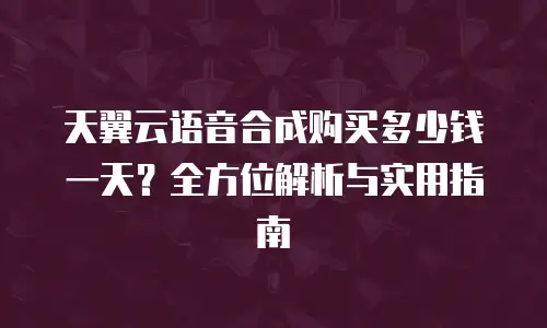 天翼云语音合成购买多少钱一天？全方位解析与实用指南