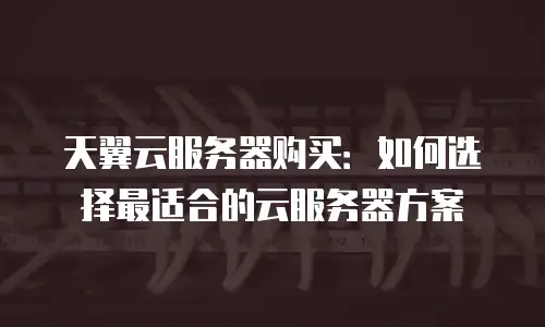 天翼云服务器购买：如何选择最适合的云服务器方案