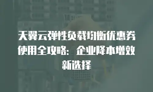 天翼云弹性负载均衡优惠券使用全攻略：企业降本增效新选择
