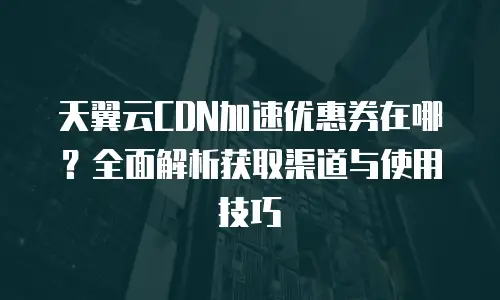 天翼云CDN加速优惠券在哪？全面解析获取渠道与使用技巧