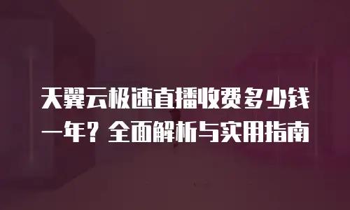 天翼云极速直播收费多少钱一年？全面解析与实用指南