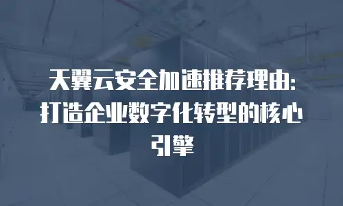 天翼云安全加速推荐理由：打造企业数字化转型的核心引擎