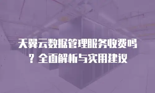 天翼云数据管理服务收费吗？全面解析与实用建议