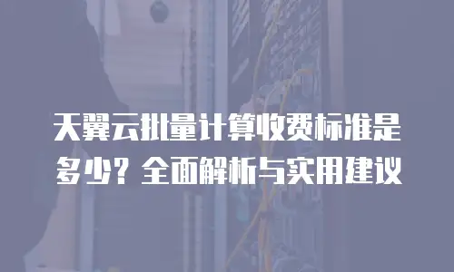 天翼云批量计算收费标准是多少？全面解析与实用建议