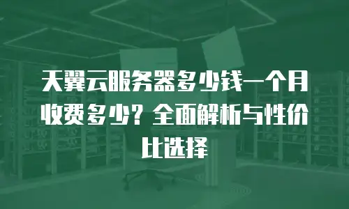 天翼云服务器多少钱一个月收费多少？全面解析与性价比选择
