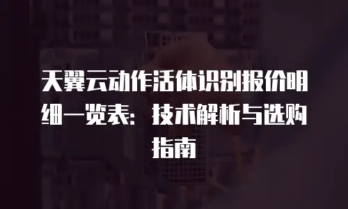天翼云动作活体识别报价明细一览表：技术解析与选购指南
