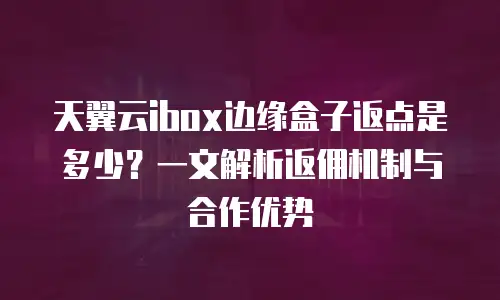 天翼云ibox边缘盒子返点是多少？一文解析返佣机制与合作优势