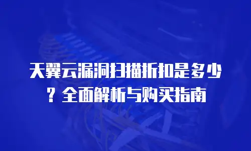 天翼云漏洞扫描折扣是多少？全面解析与购买指南