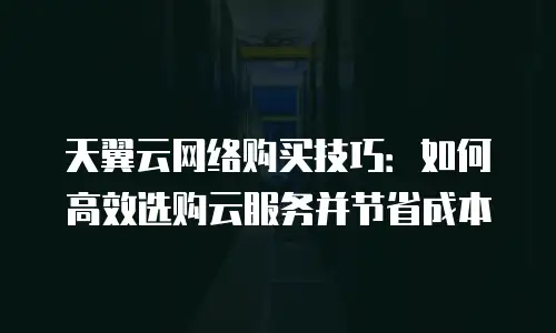 天翼云网络购买技巧：如何高效选购云服务并节省成本