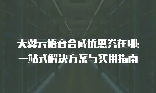 天翼云语音合成优惠券在哪：一站式解决方案与实用指南