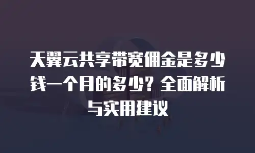 天翼云共享带宽佣金是多少钱一个月的多少？全面解析与实用建议