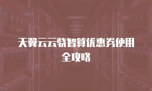天翼云云骁智算优惠券使用全攻略