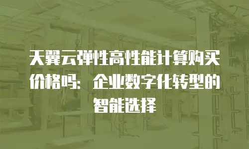 天翼云弹性高性能计算购买价格吗：企业数字化转型的智能选择
