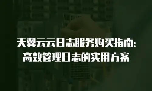 天翼云云日志服务购买指南：高效管理日志的实用方案