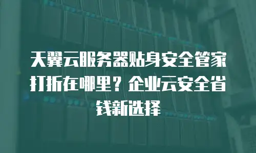 天翼云服务器贴身安全管家打折在哪里？企业云安全省钱新选择