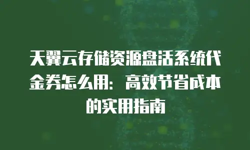 天翼云存储资源盘活系统代金券怎么用：高效节省成本的实用指南