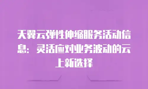 天翼云弹性伸缩服务活动信息：灵活应对业务波动的云上新选择
