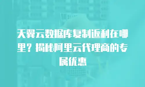 天翼云数据库复制返利在哪里？揭秘阿里云代理商的专属优惠