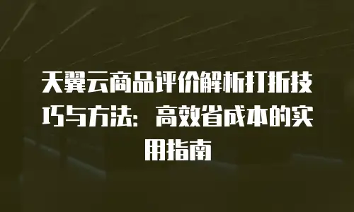 天翼云商品评价解析打折技巧与方法：高效省成本的实用指南