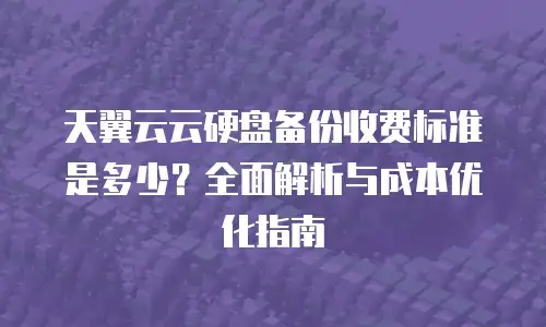 天翼云云硬盘备份收费标准是多少？全面解析与成本优化指南