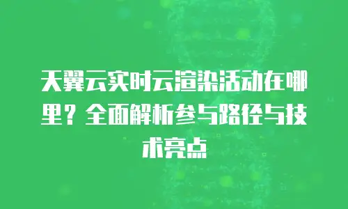 天翼云实时云渲染活动在哪里？全面解析参与路径与技术亮点