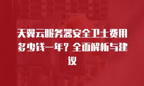 天翼云服务器安全卫士费用多少钱一年？全面解析与建议