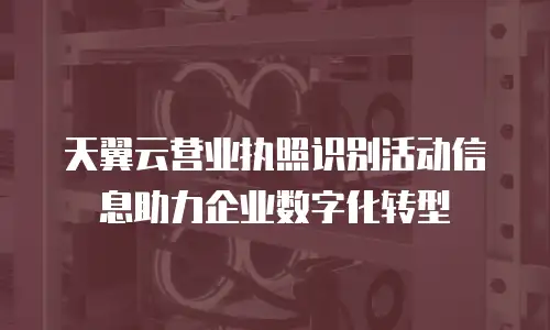 天翼云营业执照识别活动信息助力企业数字化转型