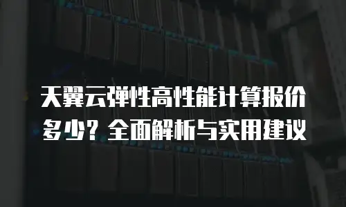 天翼云弹性高性能计算报价多少？全面解析与实用建议