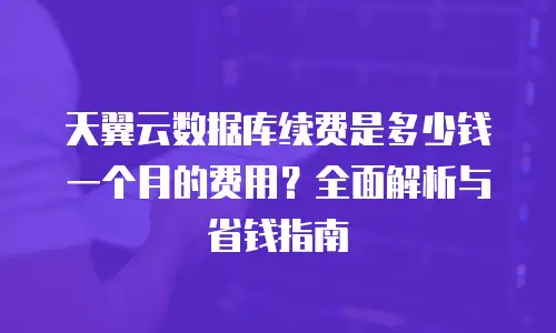 天翼云数据库续费是多少钱一个月的费用？全面解析与省钱指南