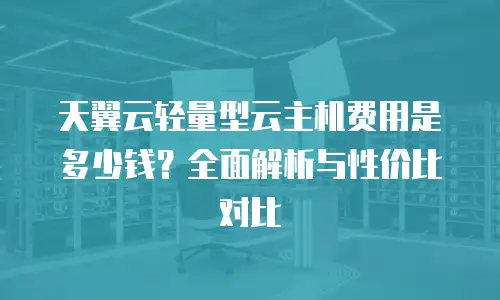天翼云轻量型云主机费用是多少钱？全面解析与性价比对比