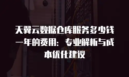 天翼云数据仓库服务多少钱一年的费用：专业解析与成本优化建议