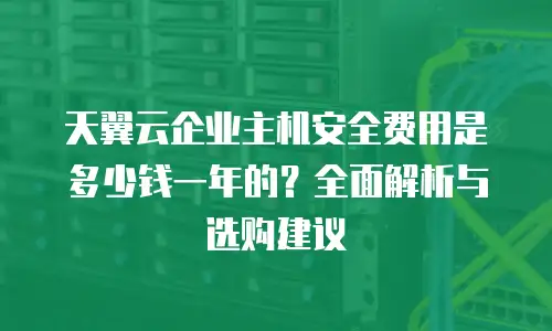 天翼云企业主机安全费用是多少钱一年的？全面解析与选购建议